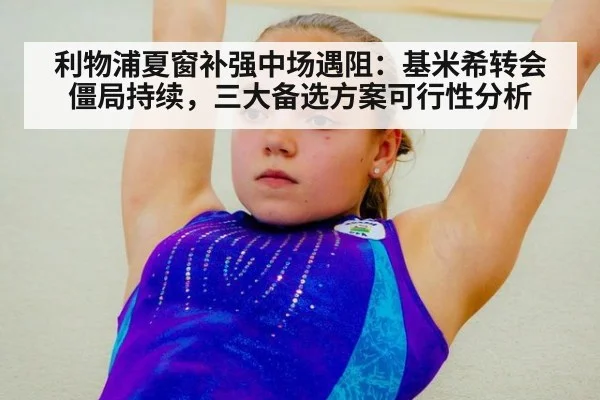 利物浦夏窗补强中场遇阻：基米希转会僵局持续，三大备选方案可行性分析