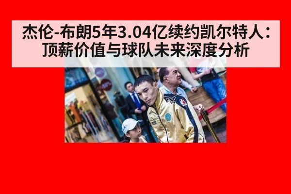 杰伦-布朗5年3.04亿续约凯尔特人：顶薪价值与球队未来深度分析