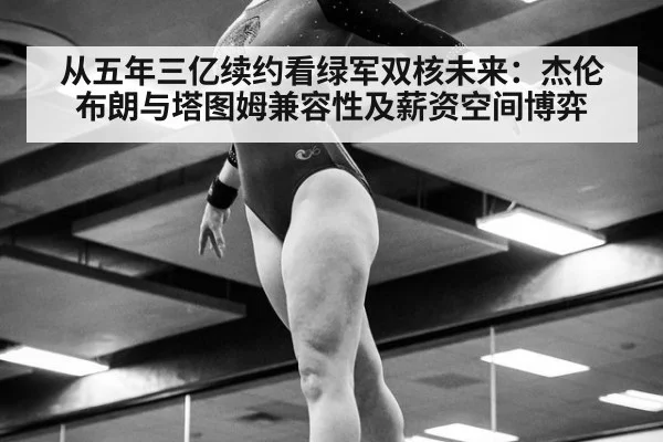 从五年三亿续约看绿军双核未来：杰伦布朗与塔图姆兼容性及薪资空间博弈