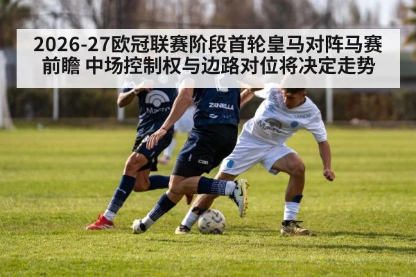 2026-27欧冠联赛阶段首轮皇马对阵马赛前瞻 中场控制权与边路对位将决定走势