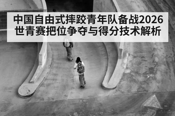 中国自由式摔跤青年队备战2026世青赛把位争夺与得分技术解析