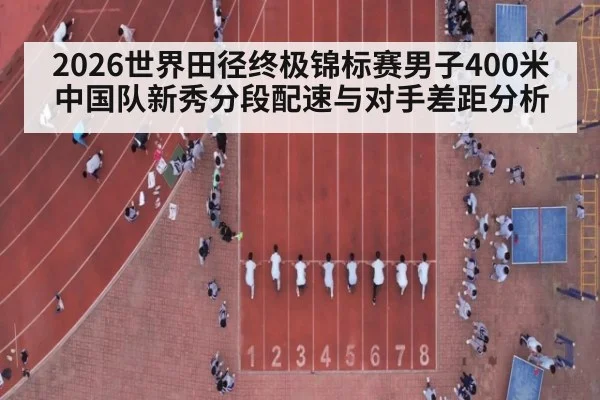 2026世界田径终极锦标赛男子400米中国队新秀分段配速与对手差距分析