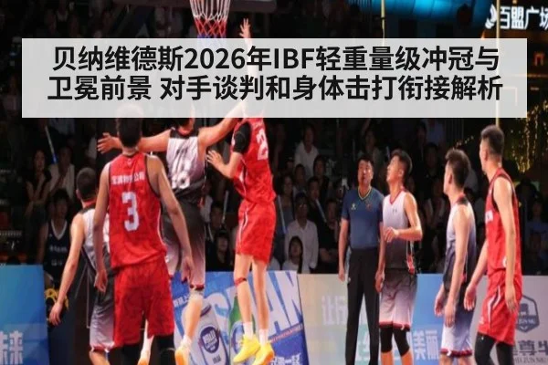 贝纳维德斯2026年IBF轻重量级冲冠与卫冕前景 对手谈判和身体击打衔接解析