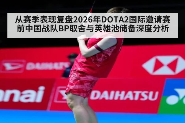 从赛季表现复盘2026年DOTA2国际邀请赛前中国战队BP取舍与英雄池储备深度分析