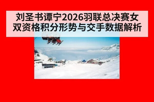 刘圣书谭宁2026羽联总决赛女双资格积分形势与交手数据解析