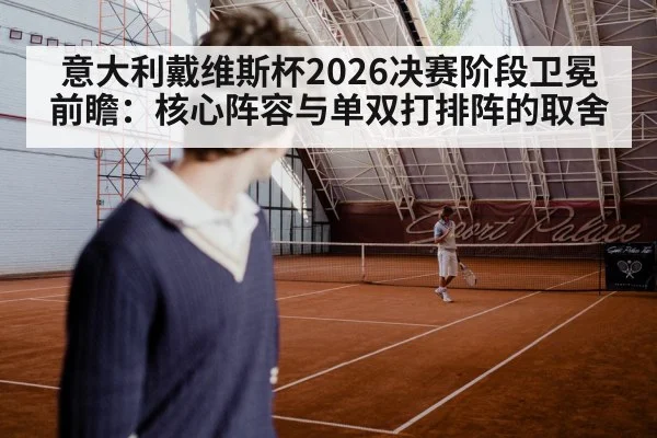 意大利戴维斯杯2026决赛阶段卫冕前瞻：核心阵容与单双打排阵的取舍