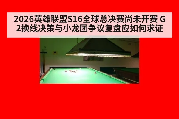 2026英雄联盟S16全球总决赛尚未开赛 G2换线决策与小龙团争议复盘应如何求证